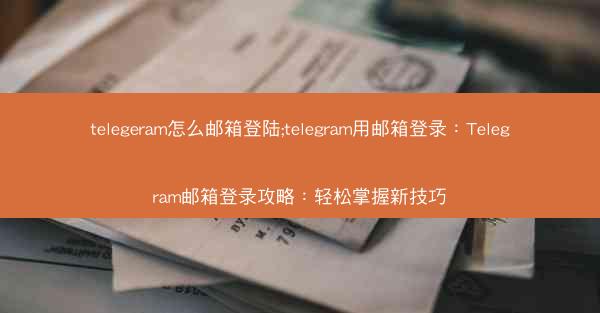 telegeram怎么邮箱登陆;telegram用邮箱登录：Telegram邮箱登录攻略：轻松掌握新技巧