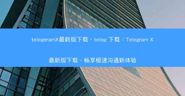 telegeramX最新版下载、teleg 下载：Telegram X最新版下载，畅享极速沟通新体验