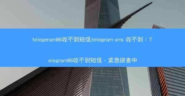 telegeram86收不到短信;telegram sms 收不到：Telegram86收不到短信，紧急排查中