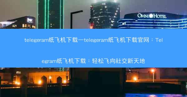 telegeram纸飞机下载—telegeram纸飞机下载官网：Telegram纸飞机下载：轻松飞向社交新天地