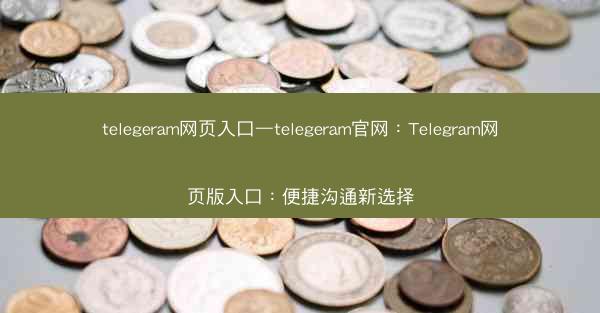 telegeram网页入口—telegeram官网：Telegram网页版入口：便捷沟通新选择
