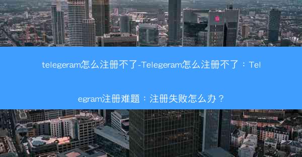 telegeram怎么注册不了-Telegeram怎么注册不了：Telegram注册难题：注册失败怎么办？