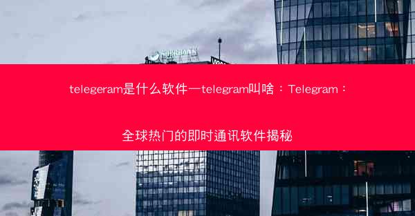 telegeram是什么软件—telegram叫啥：Telegram：全球热门的即时通讯软件揭秘