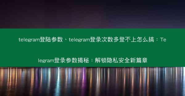 telegram登陆参数、telegram登录次数多登不上怎么搞：Telegram登录参数揭秘：解锁隐私安全新篇章