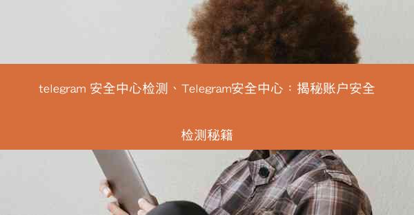 telegram 安全中心检测、Telegram安全中心：揭秘账户安全检测秘籍
