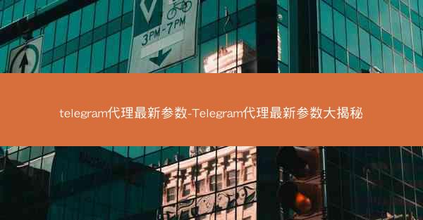 telegram代理最新参数-Telegram代理最新参数大揭秘
