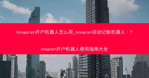 telegeram开户机器人怎么用_telegram自动记账机器人：Telegram开户机器人使用指南大全