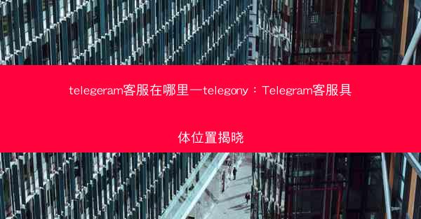 telegeram客服在哪里—telegony：Telegram客服具体位置揭晓