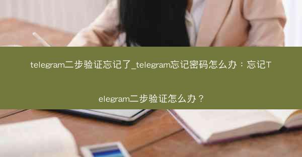 telegram二步验证忘记了_telegram忘记密码怎么办：忘记Telegram二步验证怎么办？