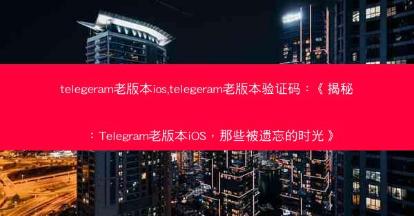 telegeram老版本ios,telegeram老版本验证码：《揭秘：Telegram老版本iOS，那些被遗忘的时光》