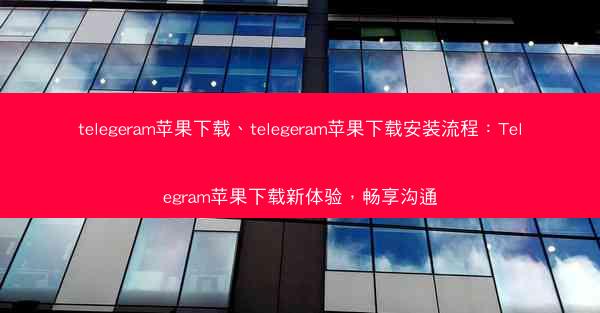 telegeram苹果下载、telegeram苹果下载安装流程：Telegram苹果下载新体验，畅享沟通