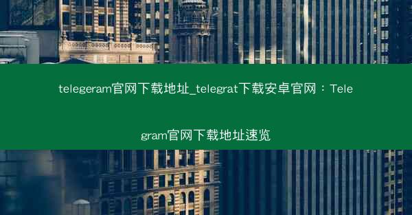 telegeram官网下载地址_telegrat下载安卓官网：Telegram官网下载地址速览