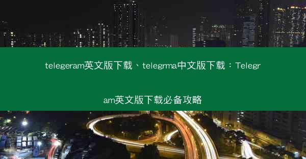 telegeram英文版下载、telegrma中文版下载：Telegram英文版下载必备攻略