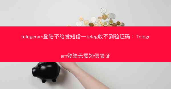 telegeram登陆不给发短信—teleg收不到验证码：Telegram登陆无需短信验证