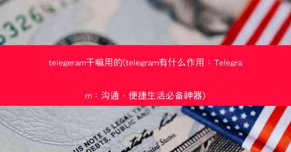 telegeram干嘛用的(telegram有什么作用：Telegram：沟通，便捷生活必备神器)