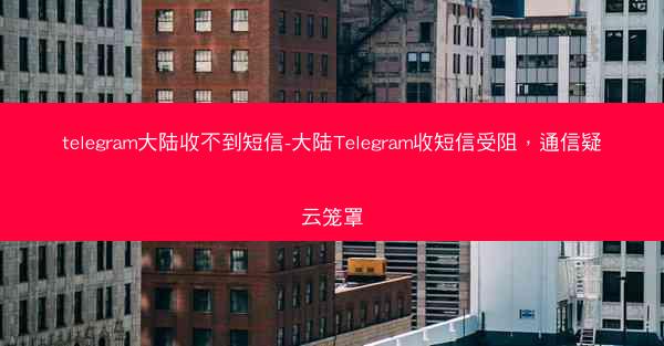telegram大陆收不到短信-大陆Telegram收短信受阻，通信疑云笼罩