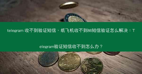 telegram 收不到验证短信、纸飞机收不到86短信验证怎么解决：Telegram验证短信收不到怎么办？