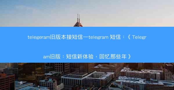 telegeram旧版本接短信—telegram 短信：《Telegram旧版：短信新体验，回忆那些年》