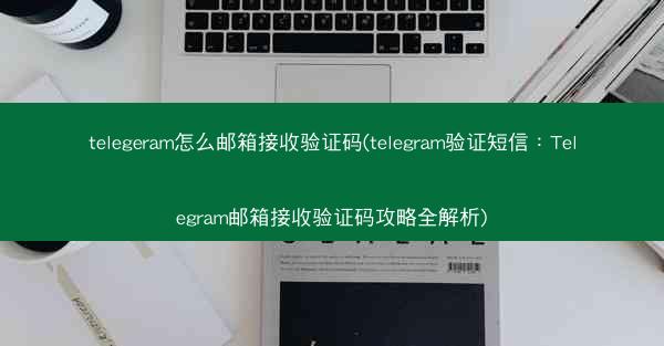 telegeram怎么邮箱接收验证码(telegram验证短信：Telegram邮箱接收验证码攻略全解析)