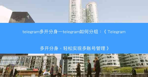 telegram多开分身—telegram如何分组：《Telegram多开分身，轻松实现多账号管理》