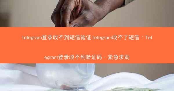 telegram登录收不到短信验证,telegram收不了短信：Telegram登录收不到验证码，紧急求助