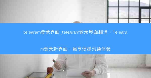 telegram登录界面_telegram登录界面翻译：Telegram登录新界面，畅享便捷沟通体验