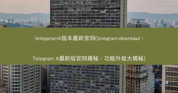 telegeramX版本最新官网(telegram-download：Telegram X最新版官网揭秘：功能升级大揭秘