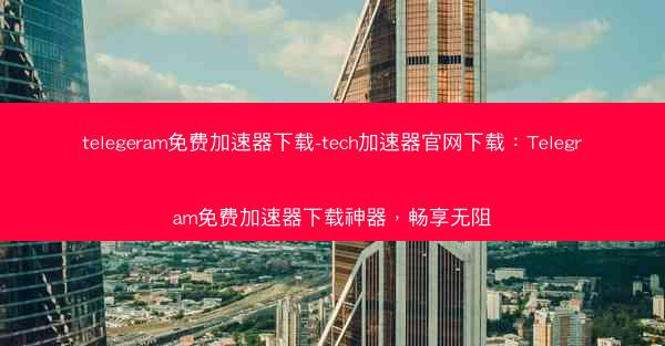 telegeram免费加速器下载-tech加速器官网下载：Telegram免费加速器下载神器，畅享无阻