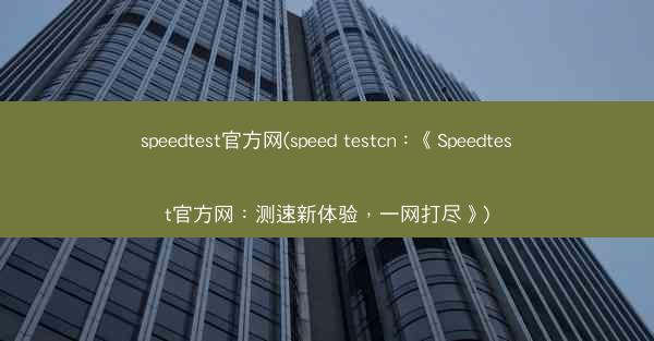 speedtest官方网(speed testcn：《Speedtest官方网：测速新体验，一网打尽》)