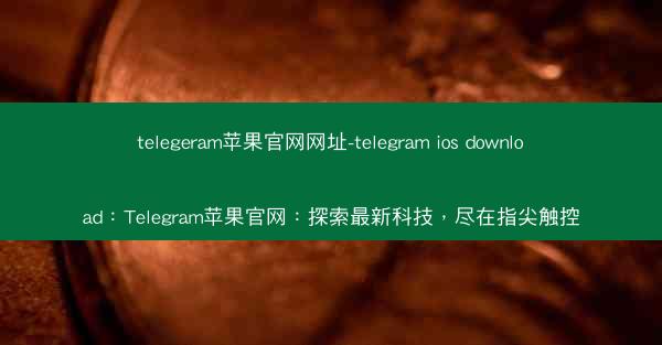 telegeram苹果官网网址-telegram ios download：Telegram苹果官网：探索最新科技，尽在