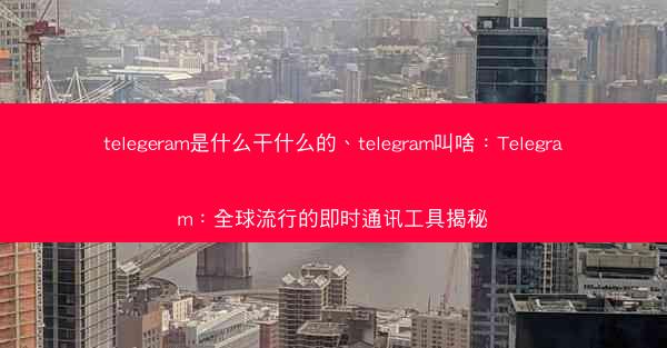 telegeram是什么干什么的、telegram叫啥：Telegram：全球流行的即时通讯工具揭秘