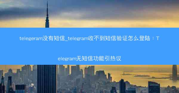 telegeram没有短信_telegram收不到短信验证怎么登陆：Telegram无短信功能引热议