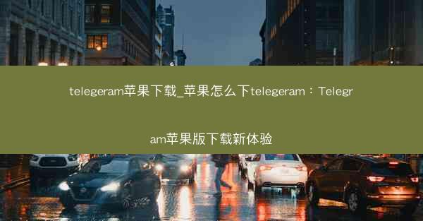 telegeram苹果下载_苹果怎么下telegeram：Telegram苹果版下载新体验
