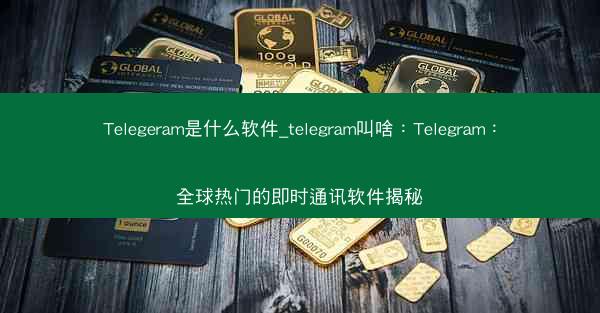 Telegeram是什么软件_telegram叫啥：Telegram：全球热门的即时通讯软件揭秘