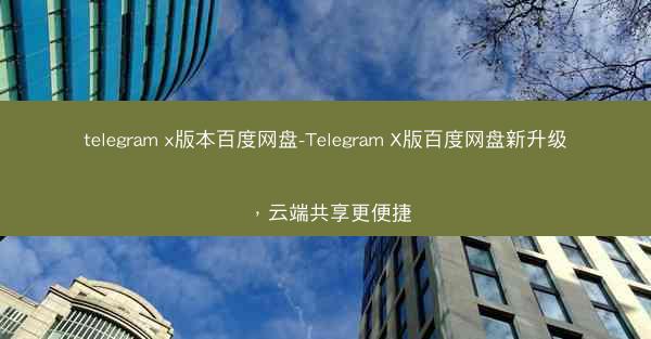 telegram x版本百度网盘-Telegram X版百度网盘新升级，云端共享更便捷