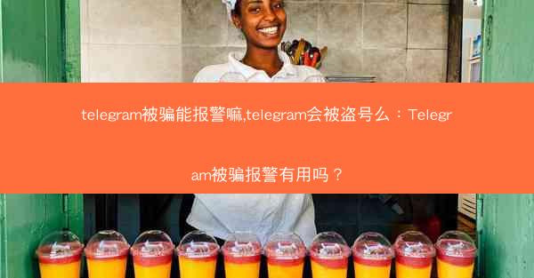 telegram被骗能报警嘛,telegram会被盗号么：Telegram被骗报警有用吗？