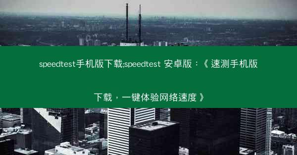 speedtest手机版下载;speedtest 安卓版：《速测手机版下载，一键体验网络速度》