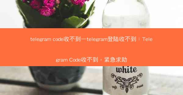 telegram code收不到—telegram登陆收不到：Telegram Code收不到，紧急求助