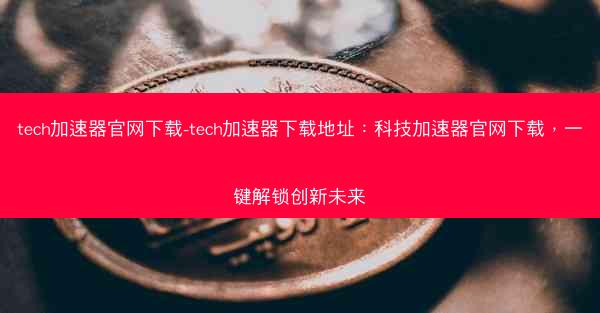 tech加速器官网下载-tech加速器下载地址：科技加速器官网下载，一键解锁创新未来
