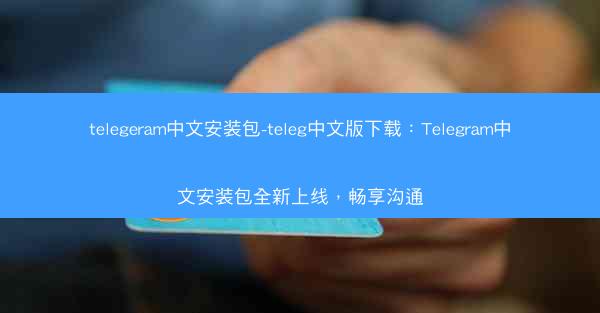 telegeram中文安装包-teleg中文版下载：Telegram中文安装包全新上线，畅享沟通