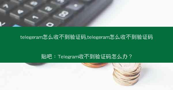 telegeram怎么收不到验证码,telegeram怎么收不到验证码贴吧：Telegram收不到验证码怎么办？