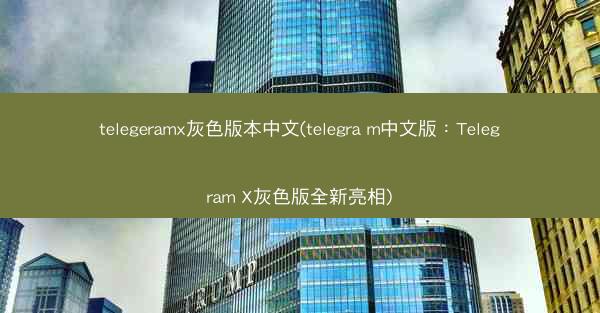 telegeramx灰色版本中文(telegra m中文版：Telegram X灰色版全新亮相)