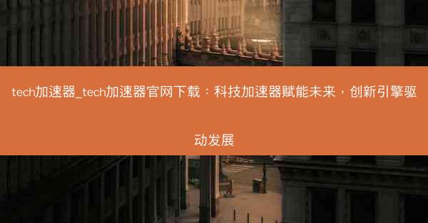 tech加速器_tech加速器官网下载：科技加速器赋能未来，创新引擎驱动发展