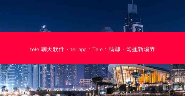 tele 聊天软件、tel app：Tele：畅聊，沟通新境界