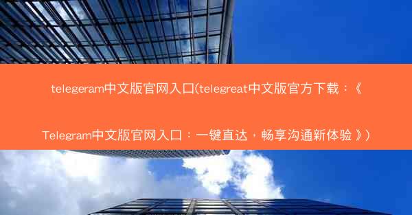 telegeram中文版官网入口(telegreat中文版官方下载：《Telegram中文版官网入口：一键直达，畅享沟通