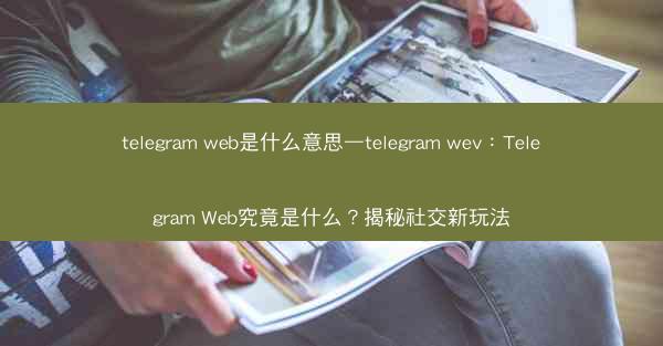 telegram web是什么意思—telegram wev：Telegram Web究竟是什么？揭秘社交新玩法