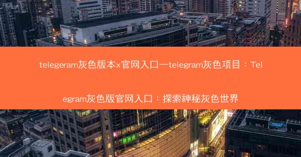 telegeram灰色版本x官网入口—telegram灰色项目：Telegram灰色版官网入口：探索神秘灰色世界