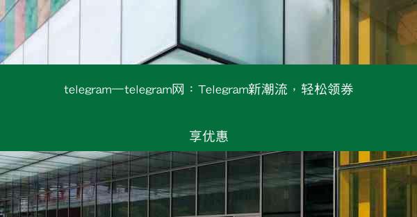 telegram—telegram网：Telegram新潮流，轻松领券享优惠
