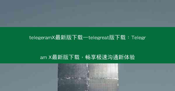 telegeramX最新版下载—telegreat版下载：Telegram X最新版下载，畅享极速沟通新体验