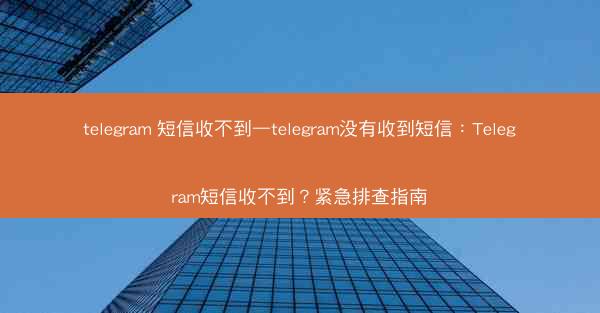 telegram 短信收不到—telegram没有收到短信：Telegram短信收不到？紧急排查指南